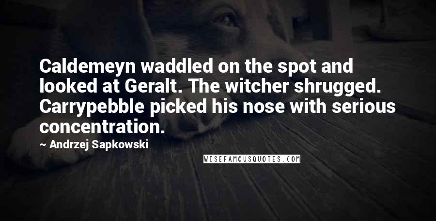 Andrzej Sapkowski Quotes: Caldemeyn waddled on the spot and looked at Geralt. The witcher shrugged. Carrypebble picked his nose with serious concentration.
