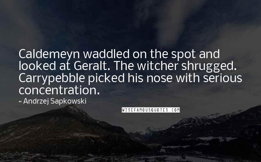 Andrzej Sapkowski Quotes: Caldemeyn waddled on the spot and looked at Geralt. The witcher shrugged. Carrypebble picked his nose with serious concentration.
