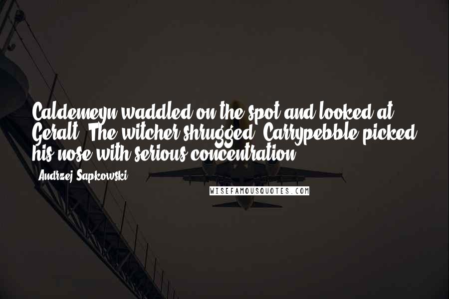 Andrzej Sapkowski Quotes: Caldemeyn waddled on the spot and looked at Geralt. The witcher shrugged. Carrypebble picked his nose with serious concentration.