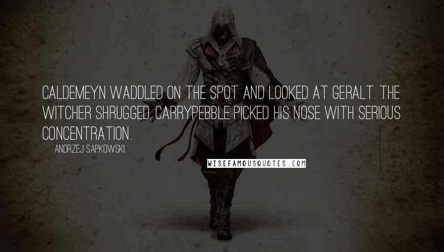 Andrzej Sapkowski Quotes: Caldemeyn waddled on the spot and looked at Geralt. The witcher shrugged. Carrypebble picked his nose with serious concentration.