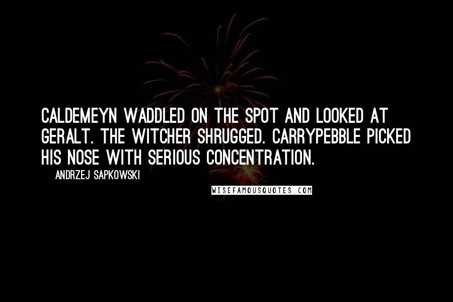 Andrzej Sapkowski Quotes: Caldemeyn waddled on the spot and looked at Geralt. The witcher shrugged. Carrypebble picked his nose with serious concentration.