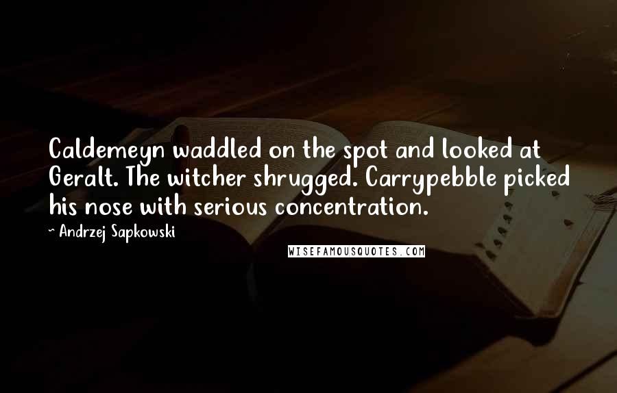 Andrzej Sapkowski Quotes: Caldemeyn waddled on the spot and looked at Geralt. The witcher shrugged. Carrypebble picked his nose with serious concentration.