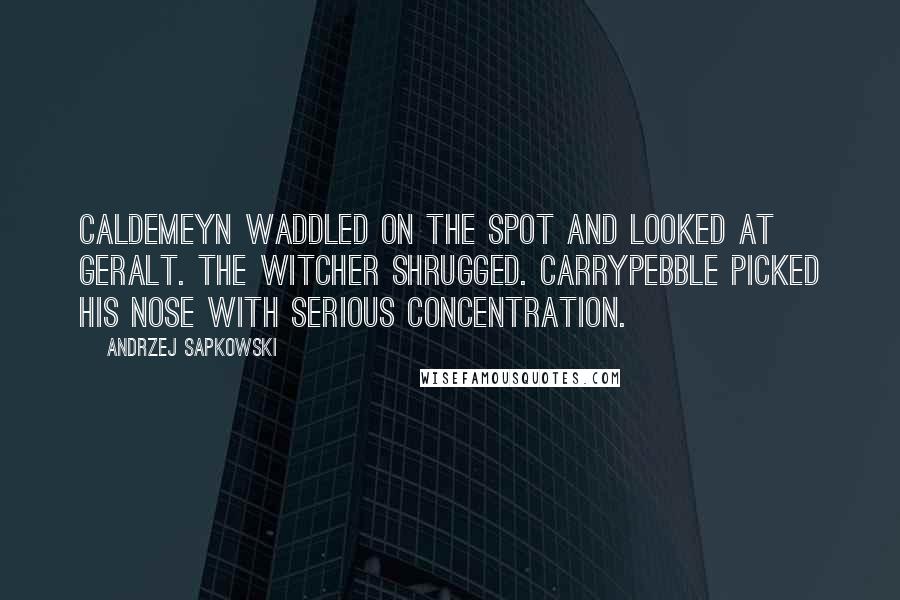 Andrzej Sapkowski Quotes: Caldemeyn waddled on the spot and looked at Geralt. The witcher shrugged. Carrypebble picked his nose with serious concentration.