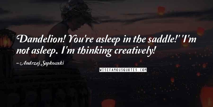 Andrzej Sapkowski Quotes: Dandelion! You're asleep in the saddle!' 'I'm not asleep. I'm thinking creatively!