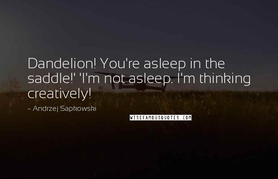 Andrzej Sapkowski Quotes: Dandelion! You're asleep in the saddle!' 'I'm not asleep. I'm thinking creatively!