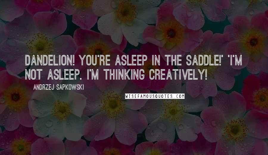 Andrzej Sapkowski Quotes: Dandelion! You're asleep in the saddle!' 'I'm not asleep. I'm thinking creatively!