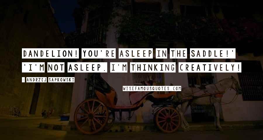 Andrzej Sapkowski Quotes: Dandelion! You're asleep in the saddle!' 'I'm not asleep. I'm thinking creatively!