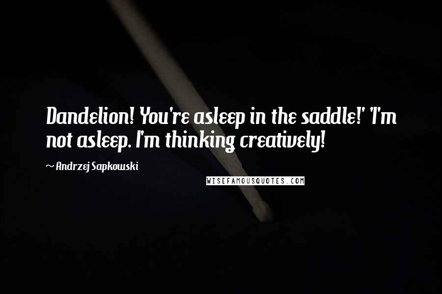 Andrzej Sapkowski Quotes: Dandelion! You're asleep in the saddle!' 'I'm not asleep. I'm thinking creatively!