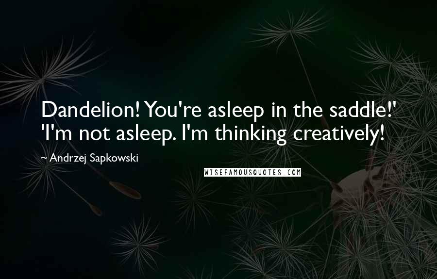 Andrzej Sapkowski Quotes: Dandelion! You're asleep in the saddle!' 'I'm not asleep. I'm thinking creatively!