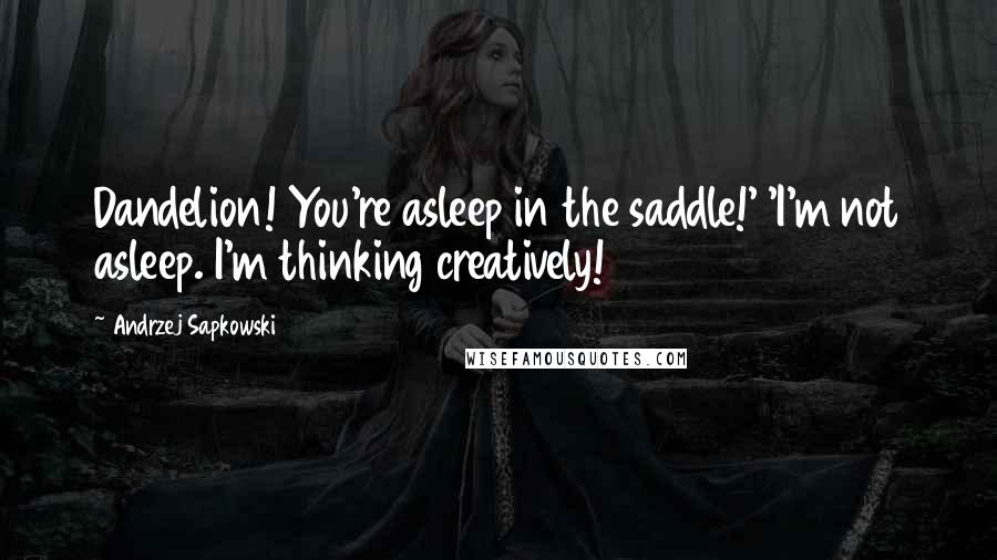 Andrzej Sapkowski Quotes: Dandelion! You're asleep in the saddle!' 'I'm not asleep. I'm thinking creatively!