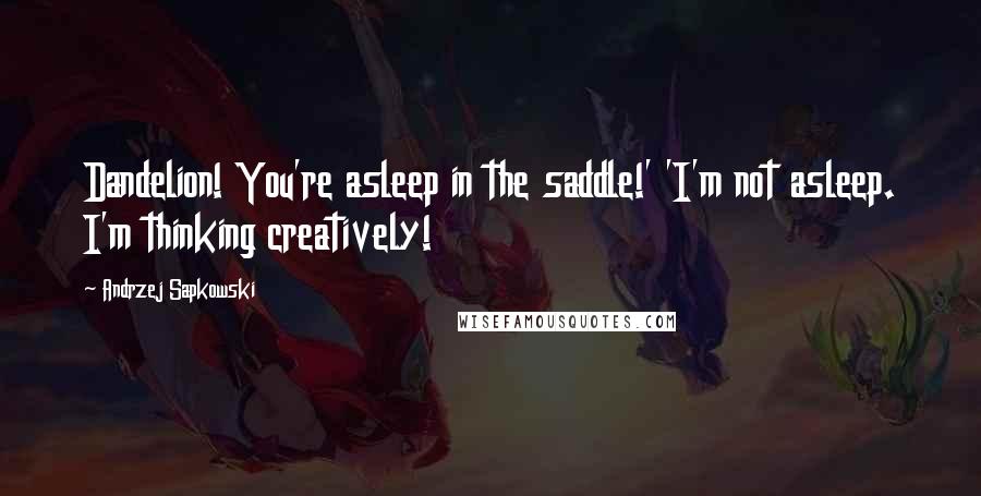 Andrzej Sapkowski Quotes: Dandelion! You're asleep in the saddle!' 'I'm not asleep. I'm thinking creatively!