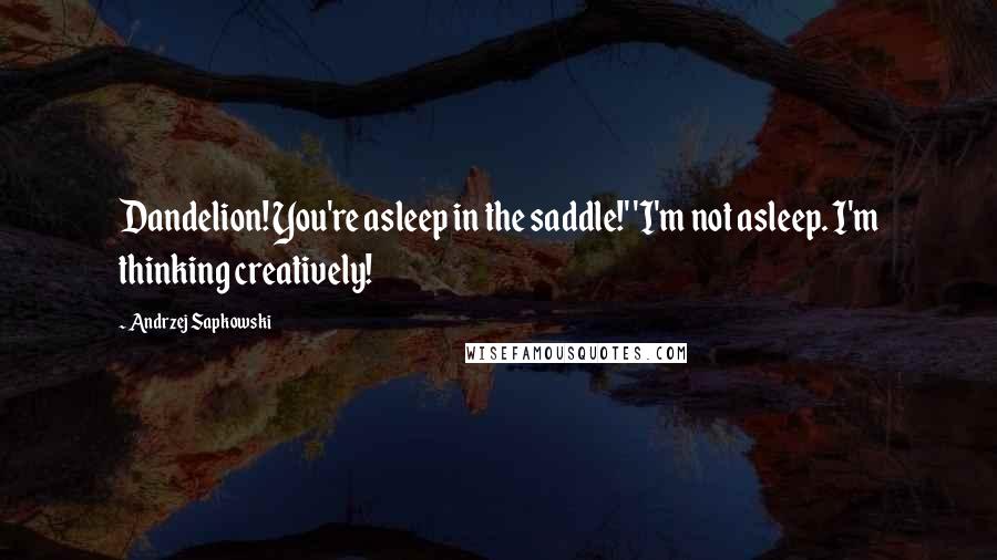 Andrzej Sapkowski Quotes: Dandelion! You're asleep in the saddle!' 'I'm not asleep. I'm thinking creatively!