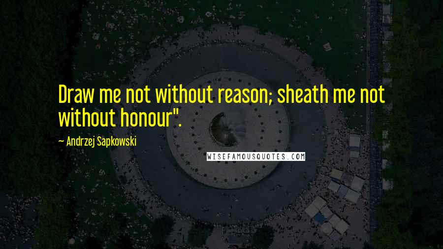 Andrzej Sapkowski Quotes: Draw me not without reason; sheath me not without honour".