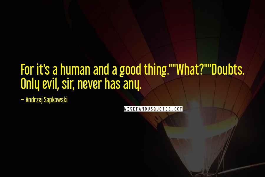 Andrzej Sapkowski Quotes: For it's a human and a good thing.""What?""Doubts. Only evil, sir, never has any.