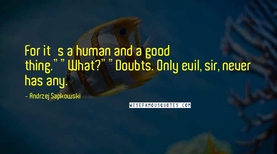 Andrzej Sapkowski Quotes: For it's a human and a good thing.""What?""Doubts. Only evil, sir, never has any.