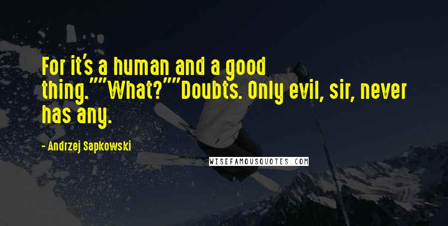 Andrzej Sapkowski Quotes: For it's a human and a good thing.""What?""Doubts. Only evil, sir, never has any.