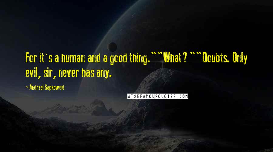 Andrzej Sapkowski Quotes: For it's a human and a good thing.""What?""Doubts. Only evil, sir, never has any.