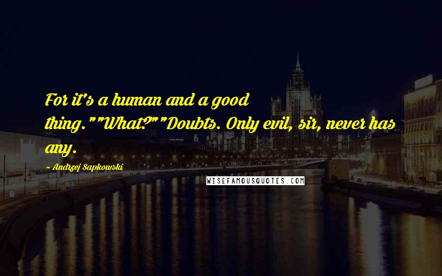 Andrzej Sapkowski Quotes: For it's a human and a good thing.""What?""Doubts. Only evil, sir, never has any.