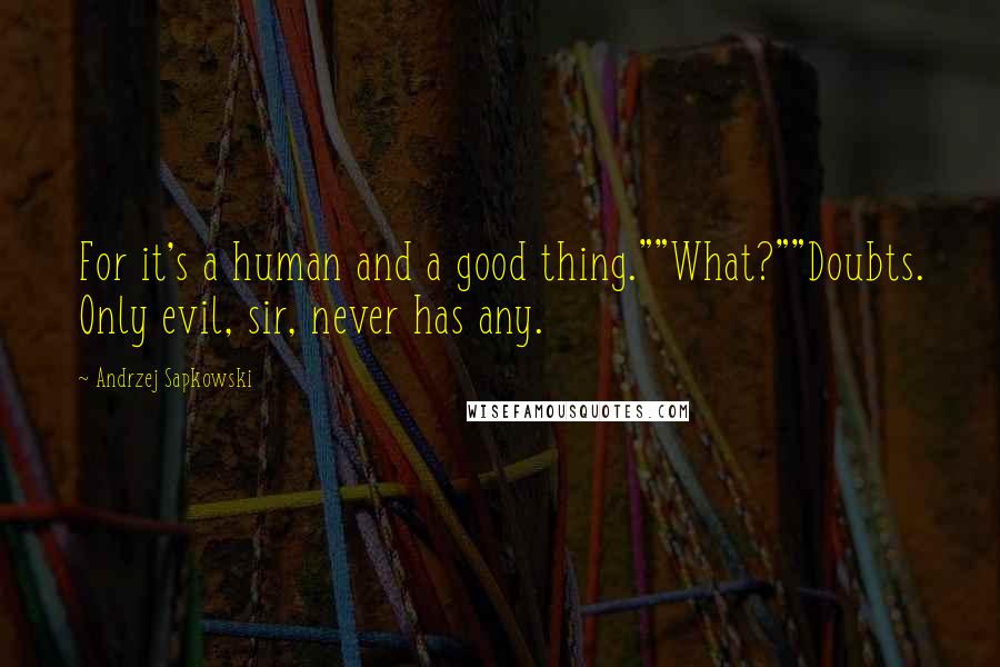 Andrzej Sapkowski Quotes: For it's a human and a good thing.""What?""Doubts. Only evil, sir, never has any.