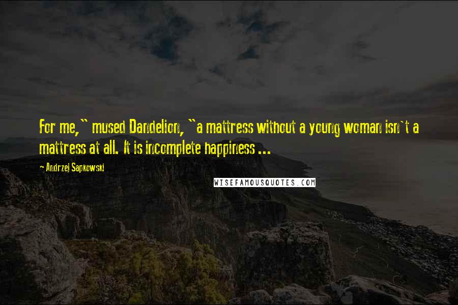 Andrzej Sapkowski Quotes: For me," mused Dandelion, "a mattress without a young woman isn't a mattress at all. It is incomplete happiness ...