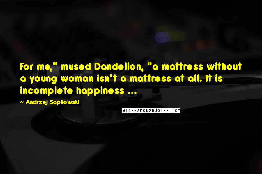 Andrzej Sapkowski Quotes: For me," mused Dandelion, "a mattress without a young woman isn't a mattress at all. It is incomplete happiness ...