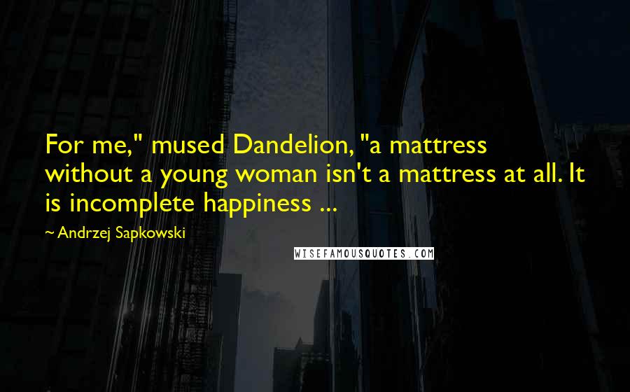 Andrzej Sapkowski Quotes: For me," mused Dandelion, "a mattress without a young woman isn't a mattress at all. It is incomplete happiness ...