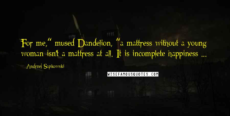 Andrzej Sapkowski Quotes: For me," mused Dandelion, "a mattress without a young woman isn't a mattress at all. It is incomplete happiness ...