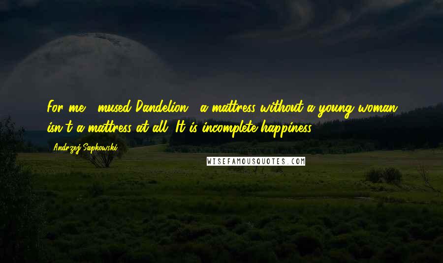 Andrzej Sapkowski Quotes: For me," mused Dandelion, "a mattress without a young woman isn't a mattress at all. It is incomplete happiness ...