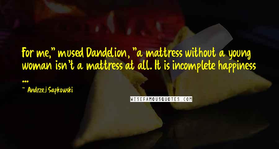 Andrzej Sapkowski Quotes: For me," mused Dandelion, "a mattress without a young woman isn't a mattress at all. It is incomplete happiness ...