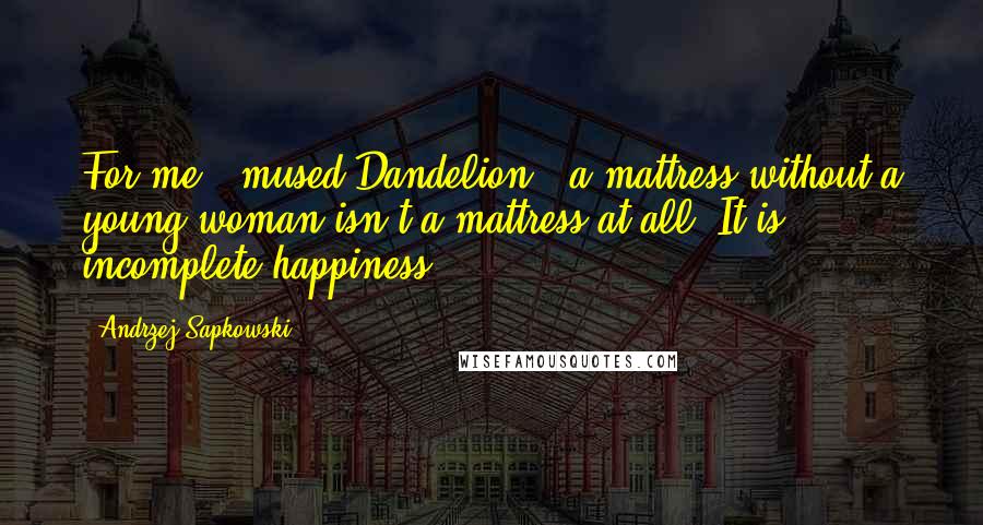 Andrzej Sapkowski Quotes: For me," mused Dandelion, "a mattress without a young woman isn't a mattress at all. It is incomplete happiness ...