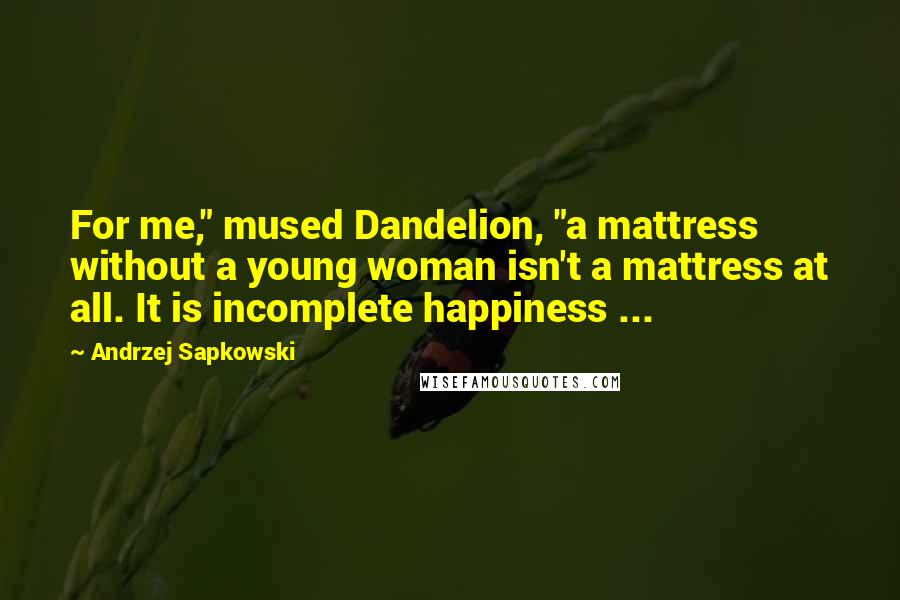 Andrzej Sapkowski Quotes: For me," mused Dandelion, "a mattress without a young woman isn't a mattress at all. It is incomplete happiness ...