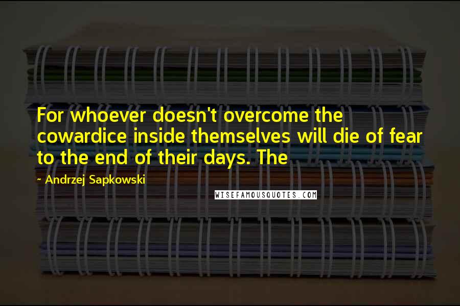 Andrzej Sapkowski Quotes: For whoever doesn't overcome the cowardice inside themselves will die of fear to the end of their days. The