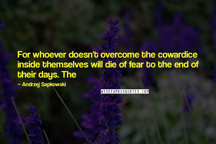 Andrzej Sapkowski Quotes: For whoever doesn't overcome the cowardice inside themselves will die of fear to the end of their days. The