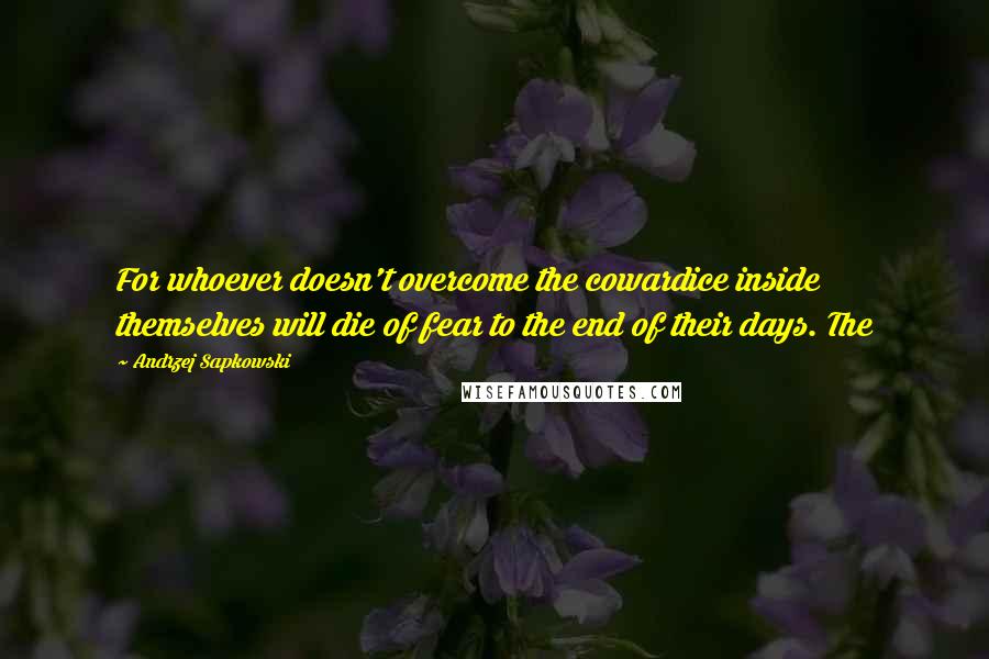 Andrzej Sapkowski Quotes: For whoever doesn't overcome the cowardice inside themselves will die of fear to the end of their days. The