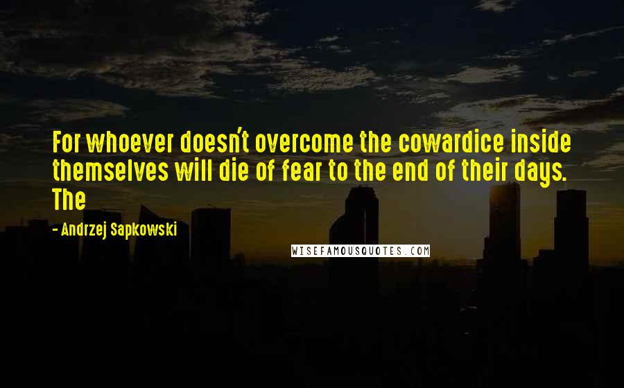 Andrzej Sapkowski Quotes: For whoever doesn't overcome the cowardice inside themselves will die of fear to the end of their days. The
