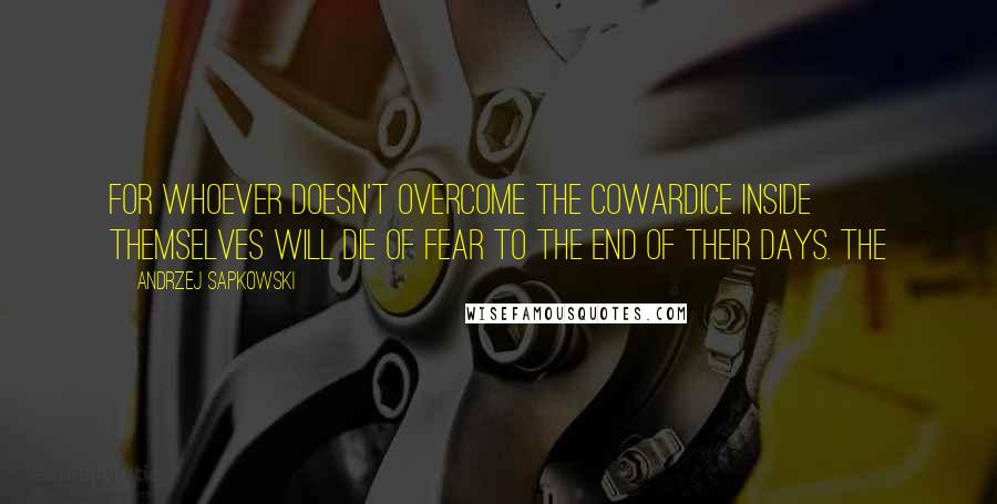 Andrzej Sapkowski Quotes: For whoever doesn't overcome the cowardice inside themselves will die of fear to the end of their days. The