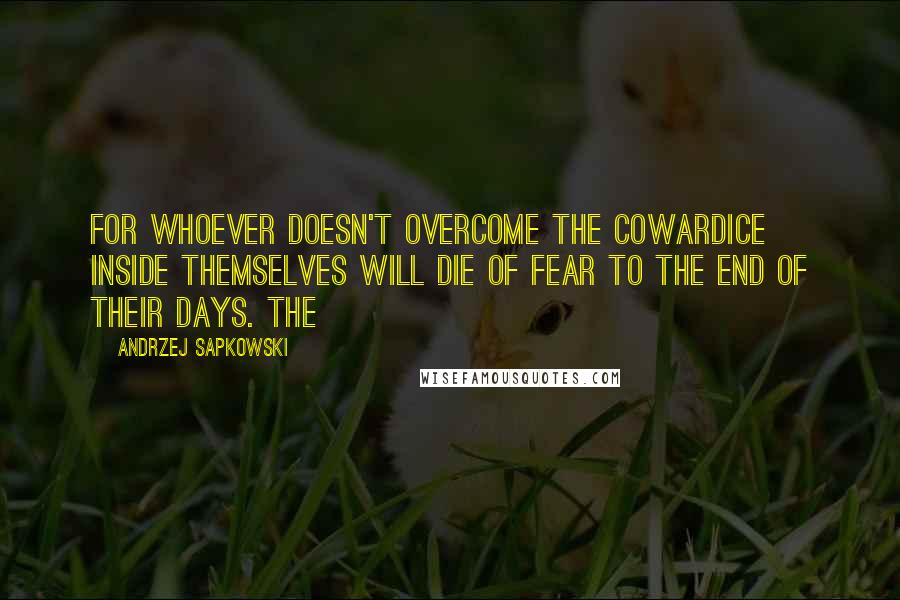 Andrzej Sapkowski Quotes: For whoever doesn't overcome the cowardice inside themselves will die of fear to the end of their days. The