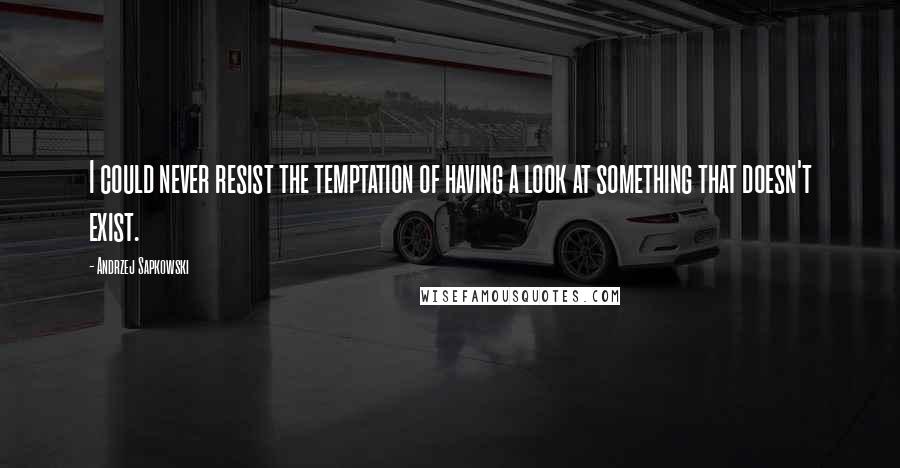 Andrzej Sapkowski Quotes: I could never resist the temptation of having a look at something that doesn't exist.