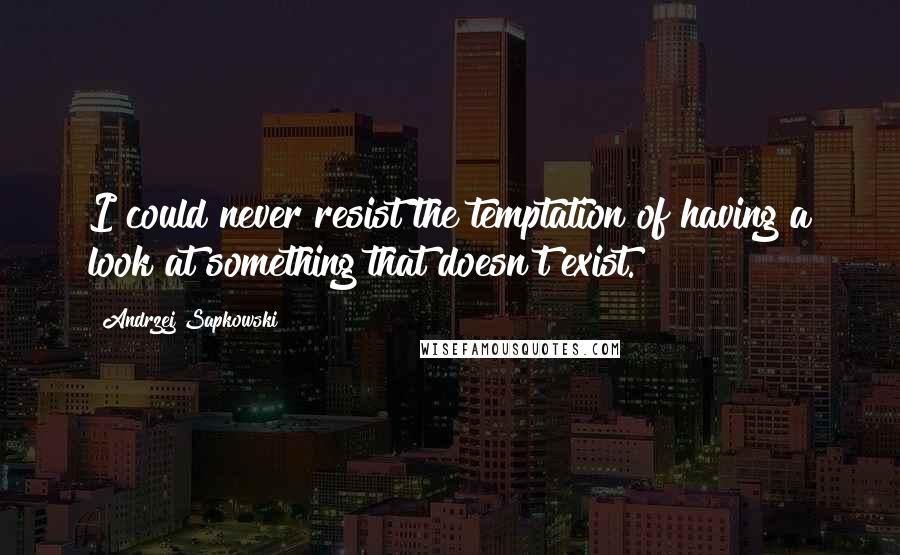 Andrzej Sapkowski Quotes: I could never resist the temptation of having a look at something that doesn't exist.