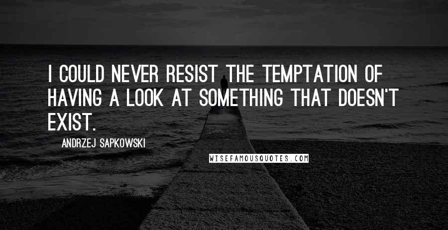 Andrzej Sapkowski Quotes: I could never resist the temptation of having a look at something that doesn't exist.