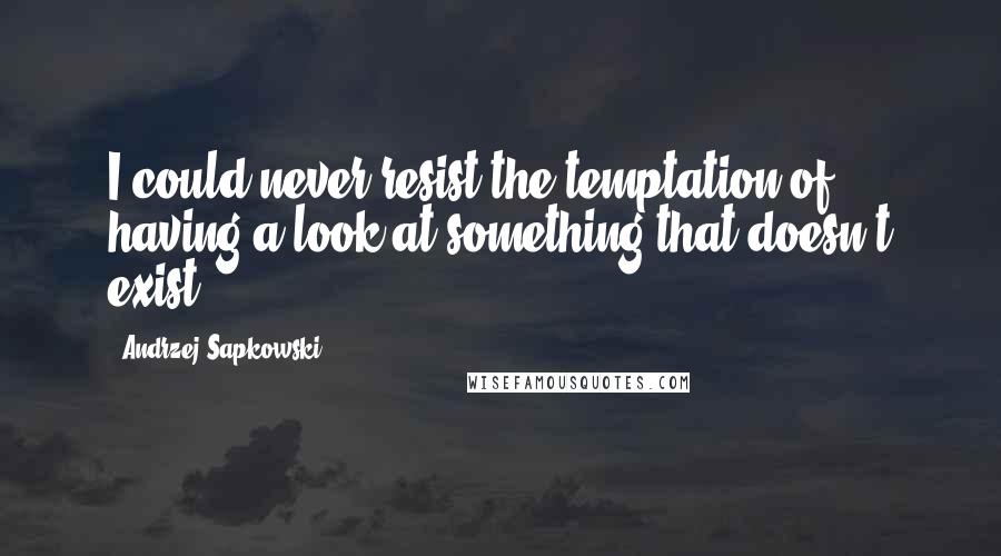 Andrzej Sapkowski Quotes: I could never resist the temptation of having a look at something that doesn't exist.