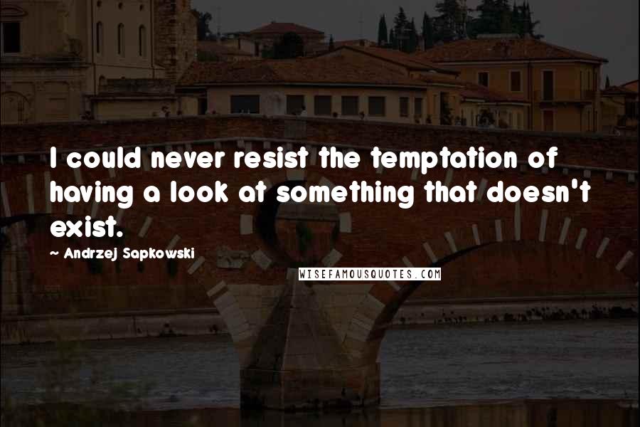 Andrzej Sapkowski Quotes: I could never resist the temptation of having a look at something that doesn't exist.