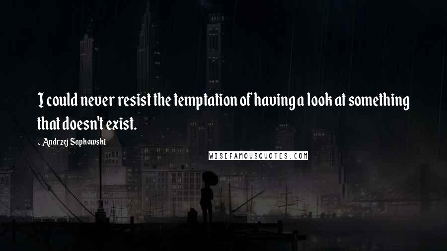 Andrzej Sapkowski Quotes: I could never resist the temptation of having a look at something that doesn't exist.