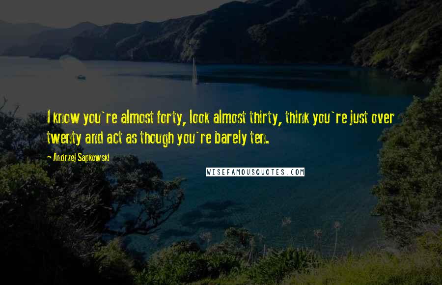 Andrzej Sapkowski Quotes: I know you're almost forty, look almost thirty, think you're just over twenty and act as though you're barely ten.