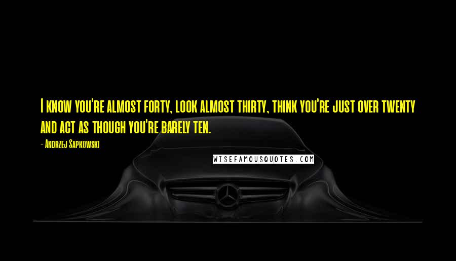 Andrzej Sapkowski Quotes: I know you're almost forty, look almost thirty, think you're just over twenty and act as though you're barely ten.
