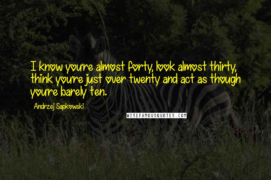 Andrzej Sapkowski Quotes: I know you're almost forty, look almost thirty, think you're just over twenty and act as though you're barely ten.