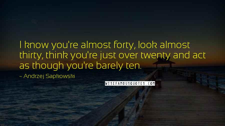 Andrzej Sapkowski Quotes: I know you're almost forty, look almost thirty, think you're just over twenty and act as though you're barely ten.