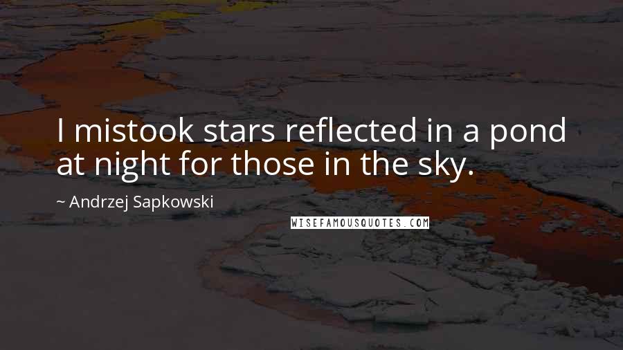 Andrzej Sapkowski Quotes: I mistook stars reflected in a pond at night for those in the sky.