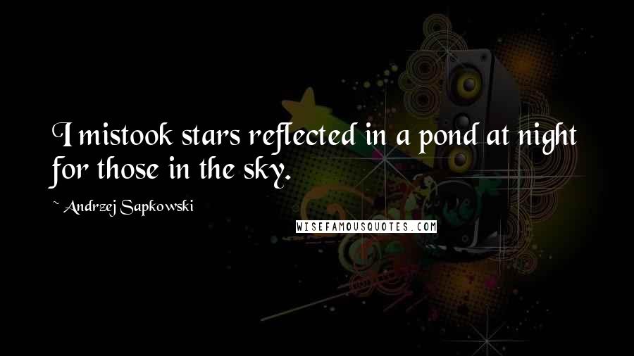 Andrzej Sapkowski Quotes: I mistook stars reflected in a pond at night for those in the sky.