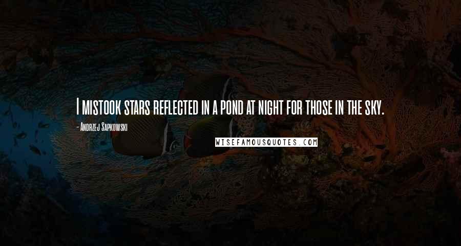 Andrzej Sapkowski Quotes: I mistook stars reflected in a pond at night for those in the sky.